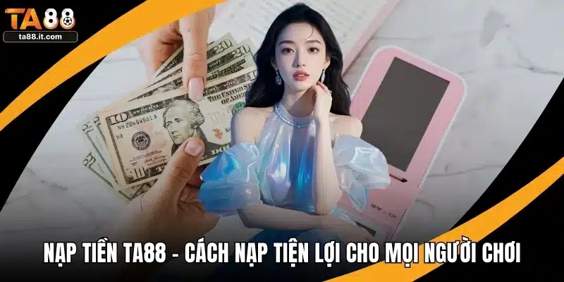 Nạp Tiền TA88 - Cách Nạp Tiện Lợi Cho Mọi Người Chơi